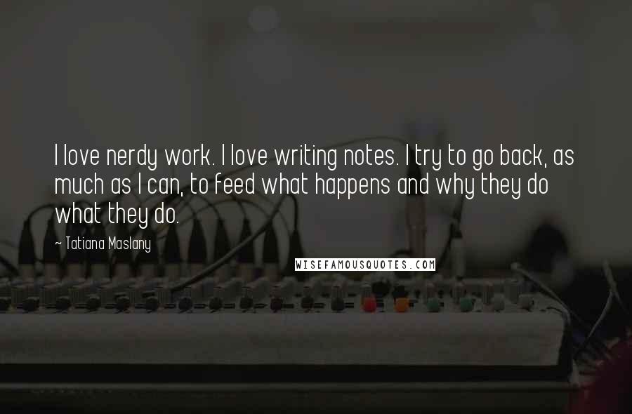 Tatiana Maslany Quotes: I love nerdy work. I love writing notes. I try to go back, as much as I can, to feed what happens and why they do what they do.