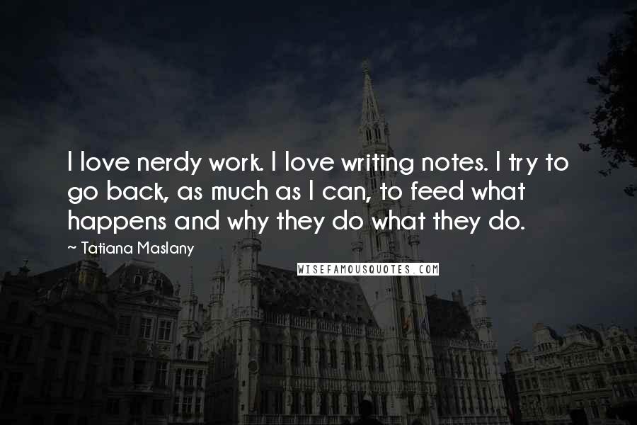 Tatiana Maslany Quotes: I love nerdy work. I love writing notes. I try to go back, as much as I can, to feed what happens and why they do what they do.