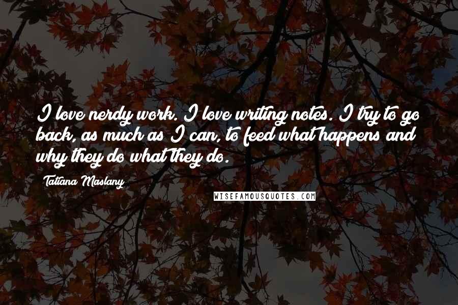 Tatiana Maslany Quotes: I love nerdy work. I love writing notes. I try to go back, as much as I can, to feed what happens and why they do what they do.