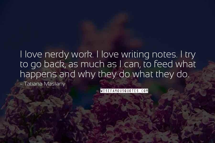 Tatiana Maslany Quotes: I love nerdy work. I love writing notes. I try to go back, as much as I can, to feed what happens and why they do what they do.