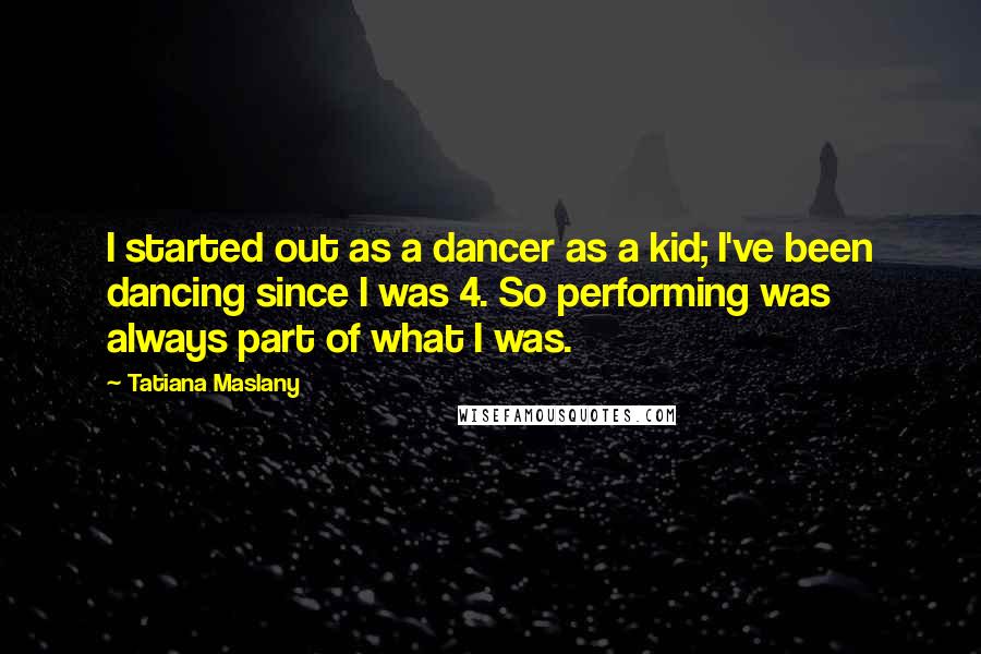 Tatiana Maslany Quotes: I started out as a dancer as a kid; I've been dancing since I was 4. So performing was always part of what I was.