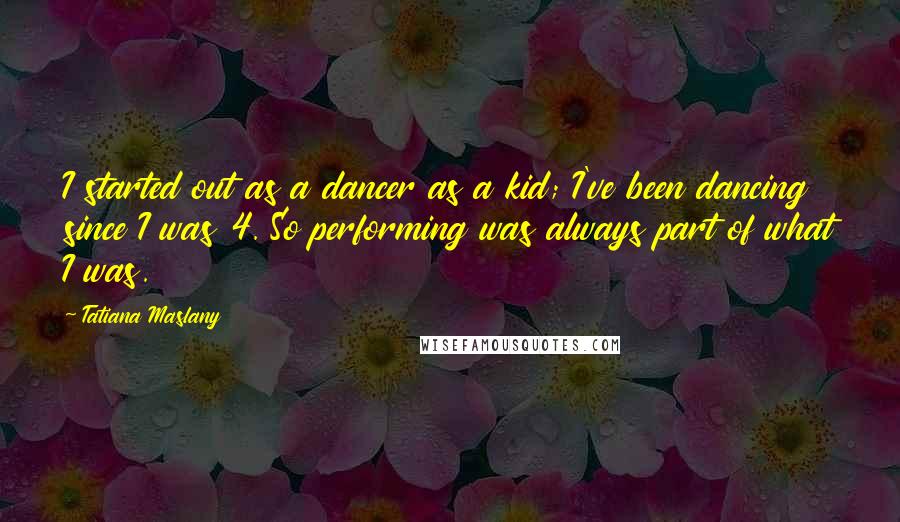 Tatiana Maslany Quotes: I started out as a dancer as a kid; I've been dancing since I was 4. So performing was always part of what I was.