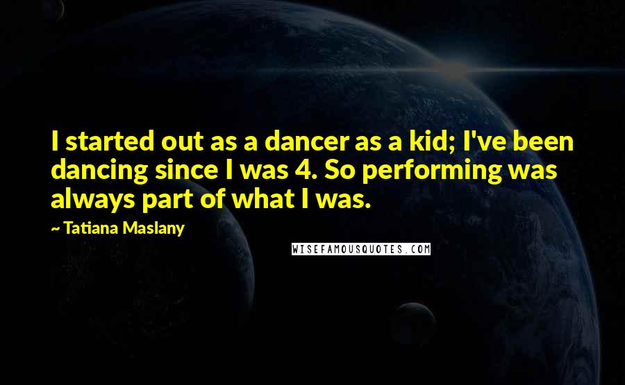 Tatiana Maslany Quotes: I started out as a dancer as a kid; I've been dancing since I was 4. So performing was always part of what I was.