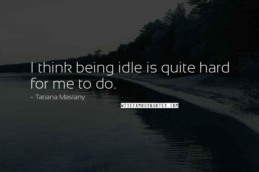 Tatiana Maslany Quotes: I think being idle is quite hard for me to do.