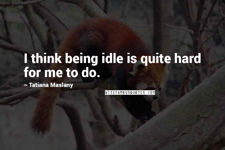 Tatiana Maslany Quotes: I think being idle is quite hard for me to do.