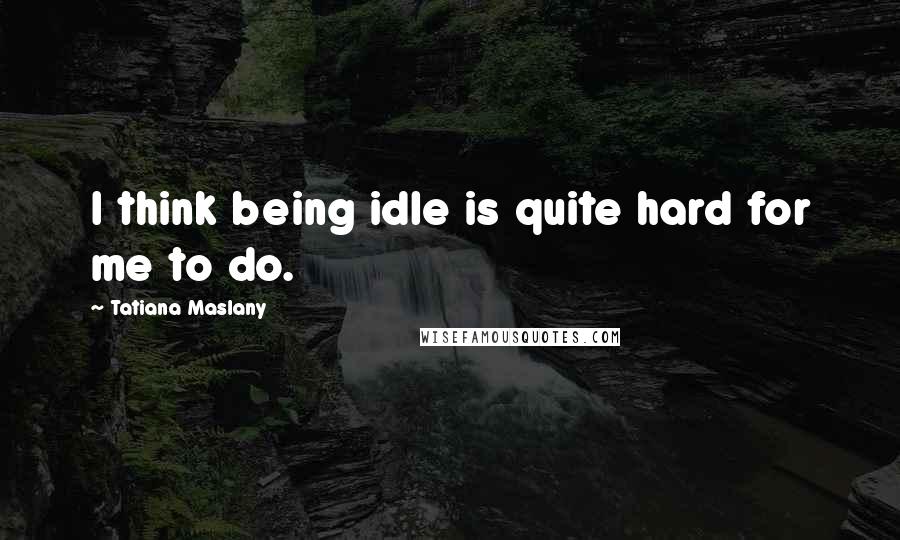 Tatiana Maslany Quotes: I think being idle is quite hard for me to do.