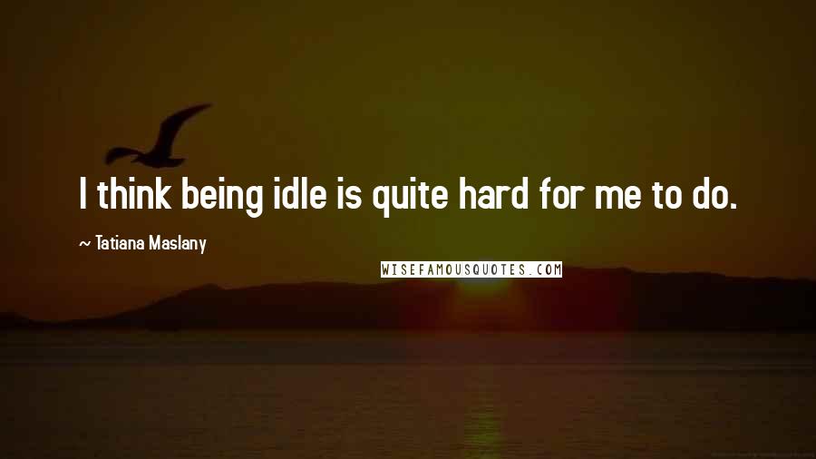 Tatiana Maslany Quotes: I think being idle is quite hard for me to do.