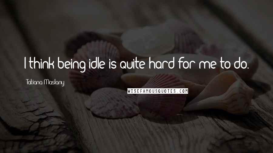 Tatiana Maslany Quotes: I think being idle is quite hard for me to do.