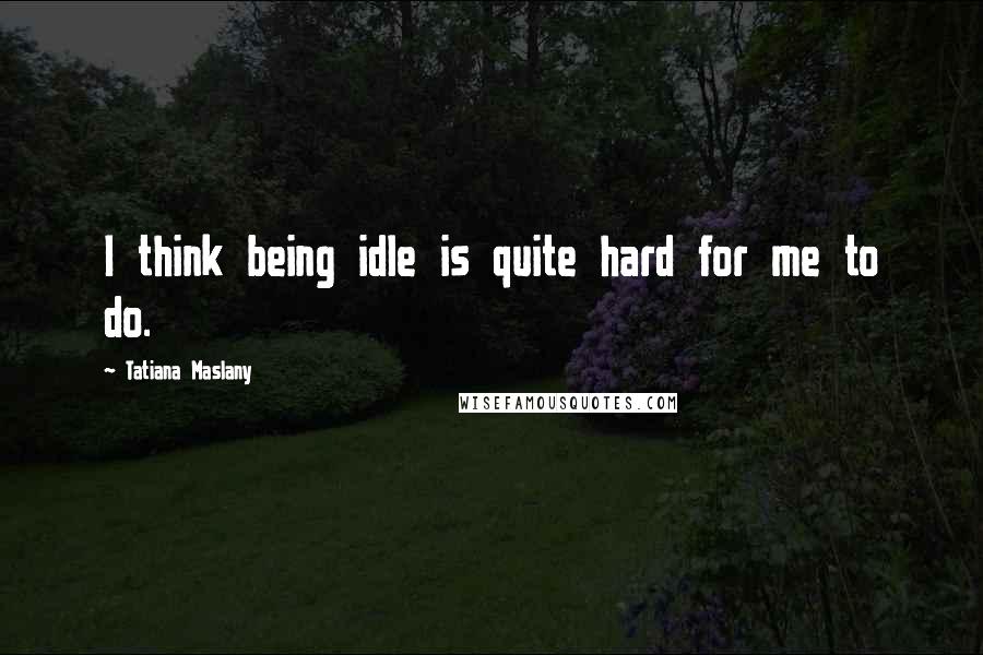 Tatiana Maslany Quotes: I think being idle is quite hard for me to do.