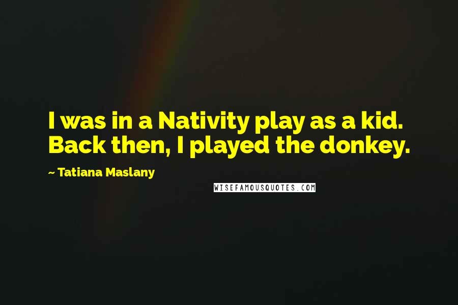 Tatiana Maslany Quotes: I was in a Nativity play as a kid. Back then, I played the donkey.