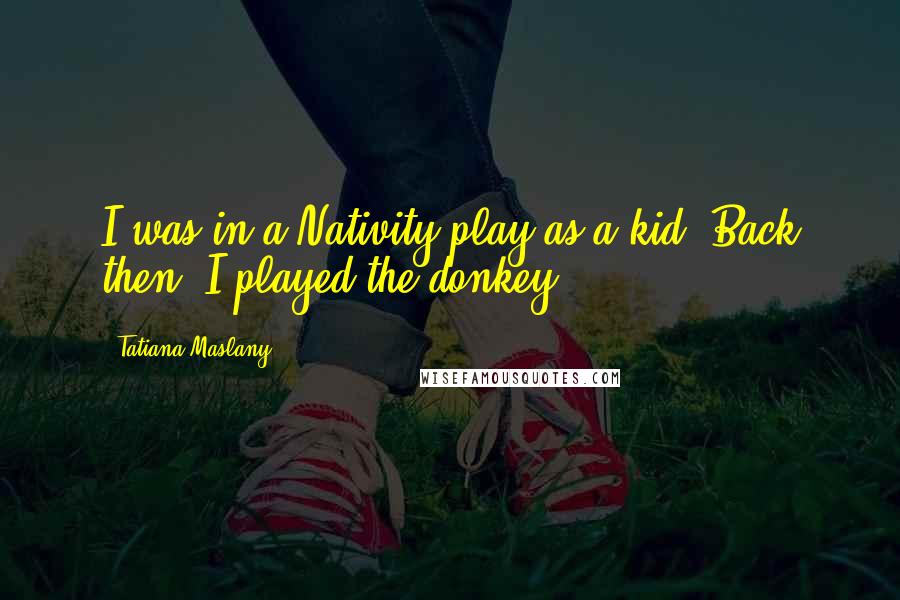 Tatiana Maslany Quotes: I was in a Nativity play as a kid. Back then, I played the donkey.