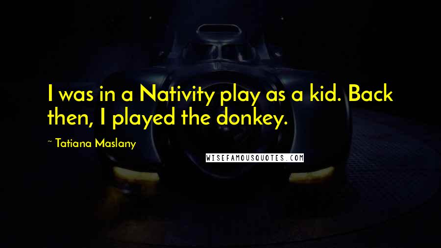 Tatiana Maslany Quotes: I was in a Nativity play as a kid. Back then, I played the donkey.