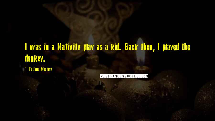 Tatiana Maslany Quotes: I was in a Nativity play as a kid. Back then, I played the donkey.