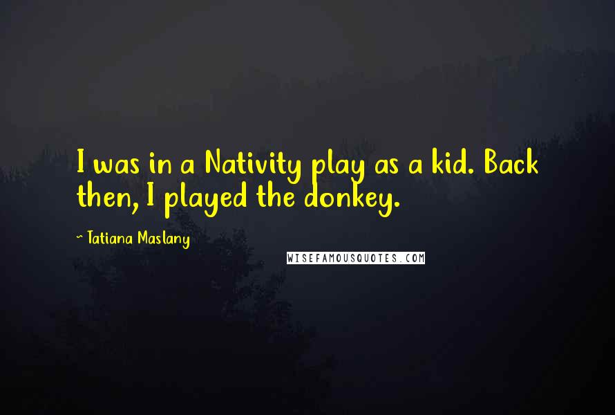 Tatiana Maslany Quotes: I was in a Nativity play as a kid. Back then, I played the donkey.