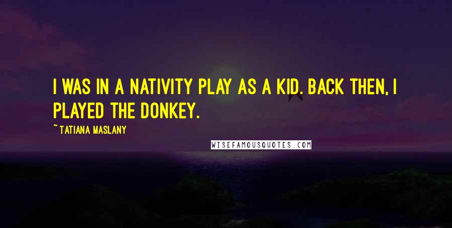 Tatiana Maslany Quotes: I was in a Nativity play as a kid. Back then, I played the donkey.