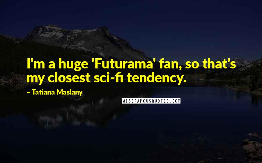 Tatiana Maslany Quotes: I'm a huge 'Futurama' fan, so that's my closest sci-fi tendency.