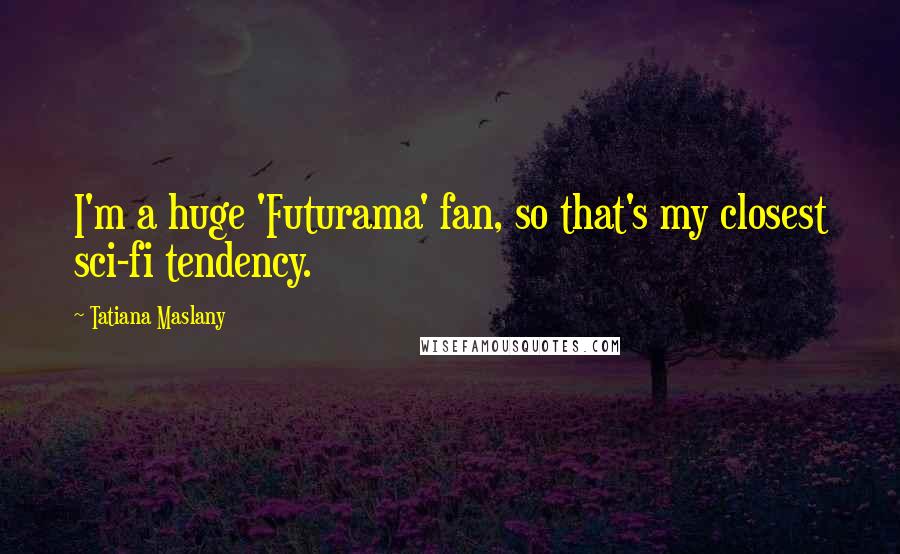 Tatiana Maslany Quotes: I'm a huge 'Futurama' fan, so that's my closest sci-fi tendency.