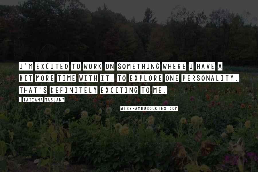 Tatiana Maslany Quotes: I'm excited to work on something where I have a bit more time with it, to explore one personality. That's definitely exciting to me.