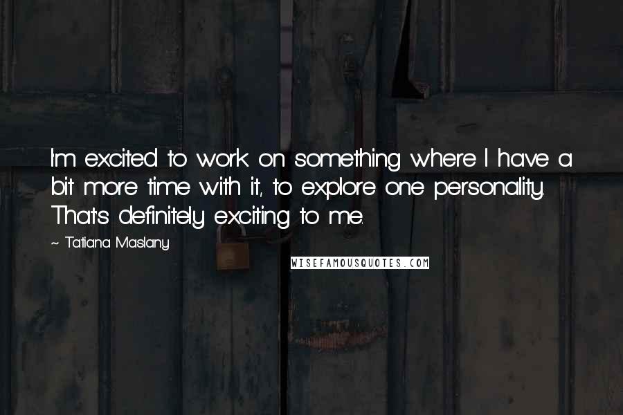 Tatiana Maslany Quotes: I'm excited to work on something where I have a bit more time with it, to explore one personality. That's definitely exciting to me.