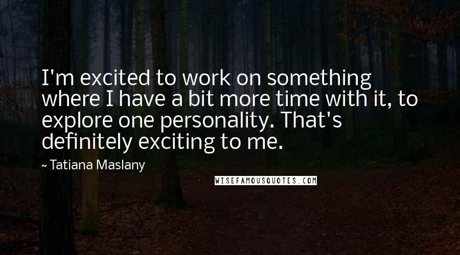 Tatiana Maslany Quotes: I'm excited to work on something where I have a bit more time with it, to explore one personality. That's definitely exciting to me.