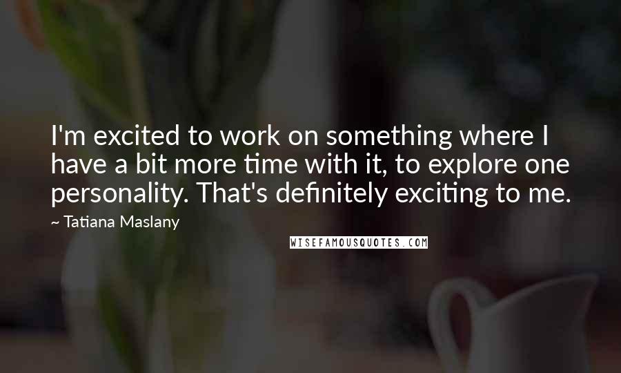 Tatiana Maslany Quotes: I'm excited to work on something where I have a bit more time with it, to explore one personality. That's definitely exciting to me.