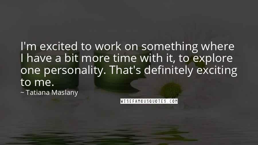 Tatiana Maslany Quotes: I'm excited to work on something where I have a bit more time with it, to explore one personality. That's definitely exciting to me.