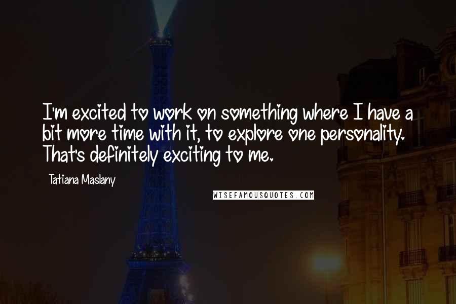 Tatiana Maslany Quotes: I'm excited to work on something where I have a bit more time with it, to explore one personality. That's definitely exciting to me.