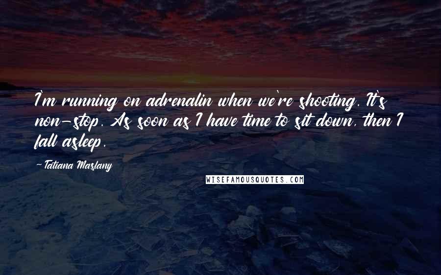 Tatiana Maslany Quotes: I'm running on adrenalin when we're shooting. It's non-stop. As soon as I have time to sit down, then I fall asleep.