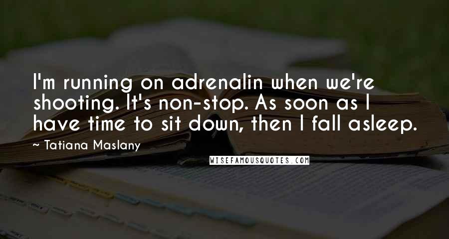 Tatiana Maslany Quotes: I'm running on adrenalin when we're shooting. It's non-stop. As soon as I have time to sit down, then I fall asleep.