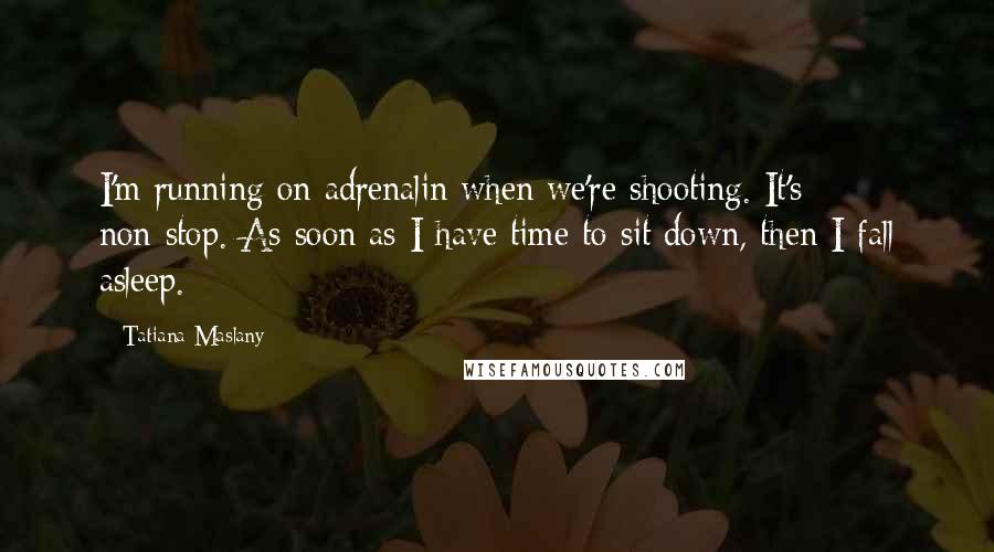 Tatiana Maslany Quotes: I'm running on adrenalin when we're shooting. It's non-stop. As soon as I have time to sit down, then I fall asleep.