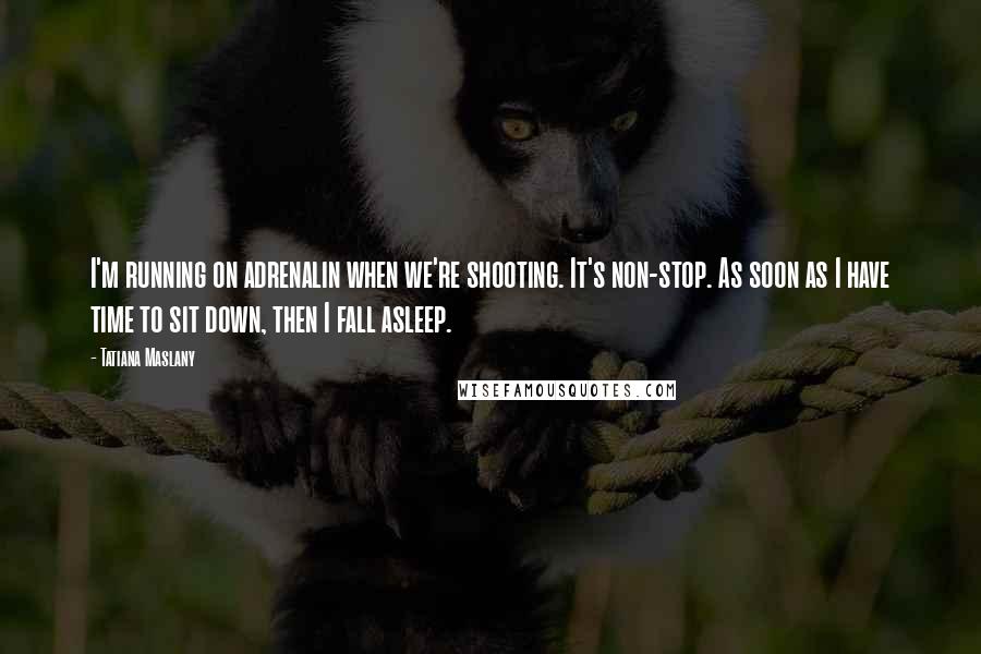 Tatiana Maslany Quotes: I'm running on adrenalin when we're shooting. It's non-stop. As soon as I have time to sit down, then I fall asleep.