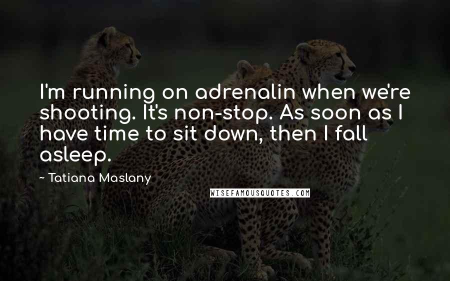 Tatiana Maslany Quotes: I'm running on adrenalin when we're shooting. It's non-stop. As soon as I have time to sit down, then I fall asleep.