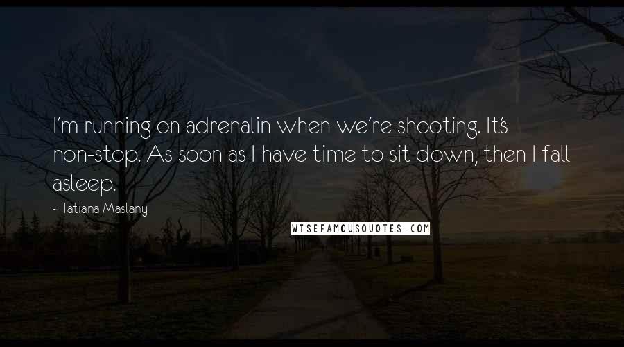 Tatiana Maslany Quotes: I'm running on adrenalin when we're shooting. It's non-stop. As soon as I have time to sit down, then I fall asleep.