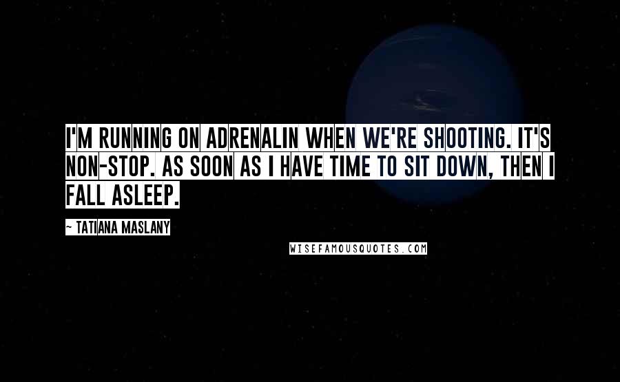 Tatiana Maslany Quotes: I'm running on adrenalin when we're shooting. It's non-stop. As soon as I have time to sit down, then I fall asleep.