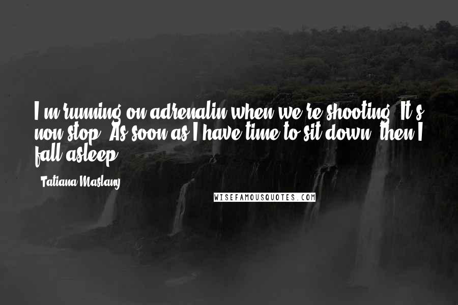 Tatiana Maslany Quotes: I'm running on adrenalin when we're shooting. It's non-stop. As soon as I have time to sit down, then I fall asleep.