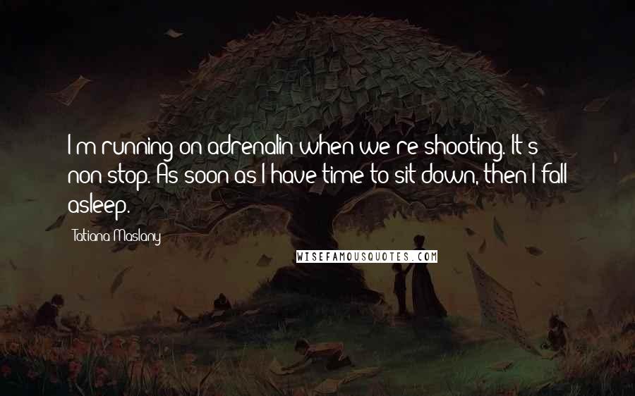 Tatiana Maslany Quotes: I'm running on adrenalin when we're shooting. It's non-stop. As soon as I have time to sit down, then I fall asleep.