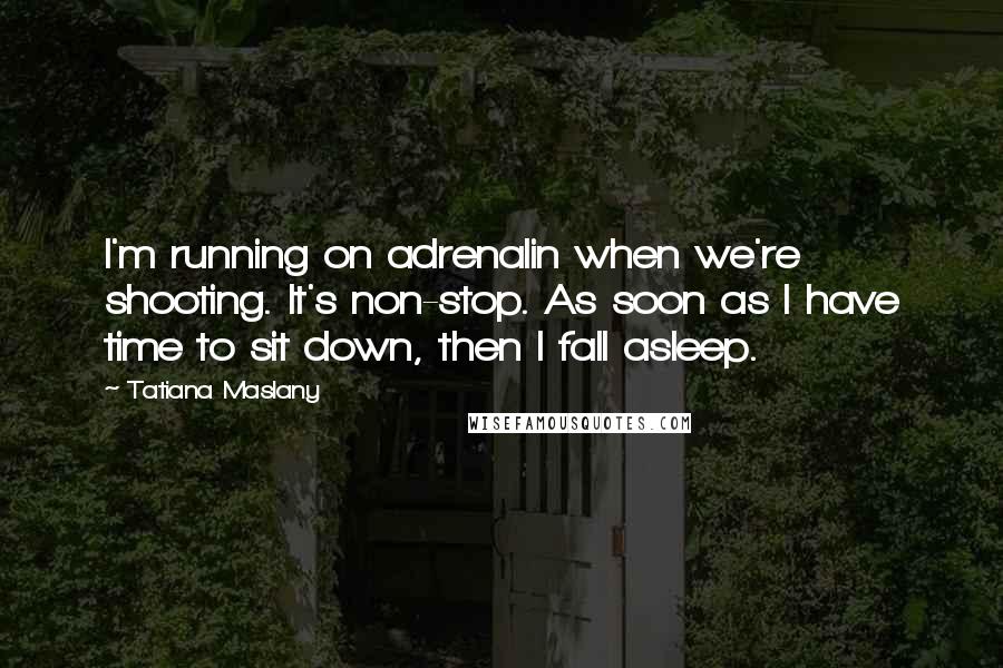 Tatiana Maslany Quotes: I'm running on adrenalin when we're shooting. It's non-stop. As soon as I have time to sit down, then I fall asleep.