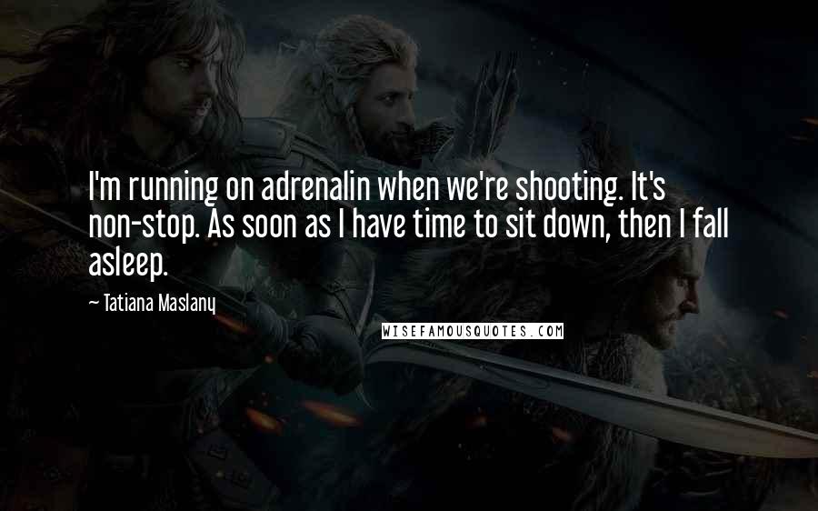 Tatiana Maslany Quotes: I'm running on adrenalin when we're shooting. It's non-stop. As soon as I have time to sit down, then I fall asleep.