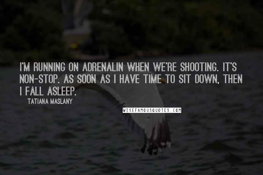 Tatiana Maslany Quotes: I'm running on adrenalin when we're shooting. It's non-stop. As soon as I have time to sit down, then I fall asleep.