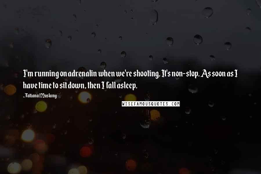 Tatiana Maslany Quotes: I'm running on adrenalin when we're shooting. It's non-stop. As soon as I have time to sit down, then I fall asleep.