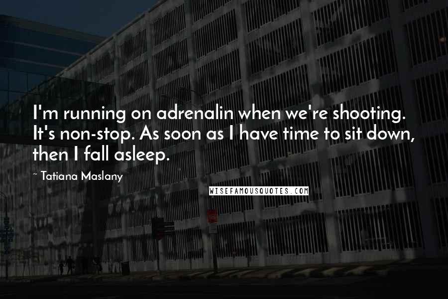 Tatiana Maslany Quotes: I'm running on adrenalin when we're shooting. It's non-stop. As soon as I have time to sit down, then I fall asleep.