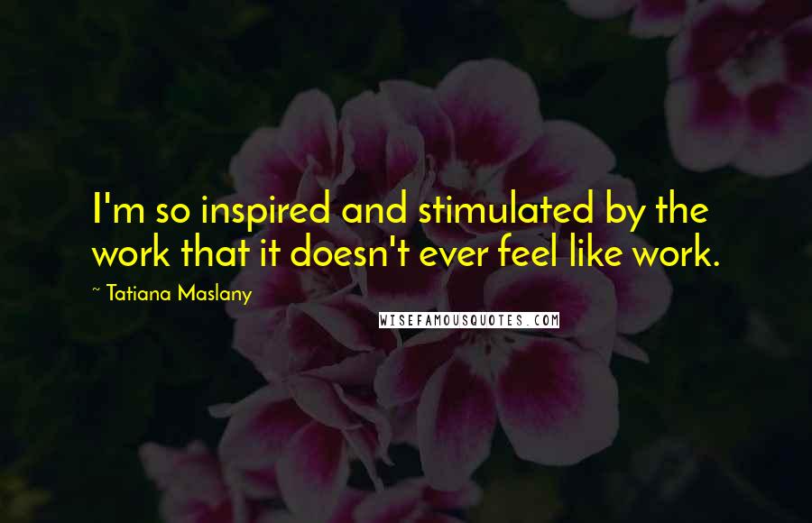 Tatiana Maslany Quotes: I'm so inspired and stimulated by the work that it doesn't ever feel like work.