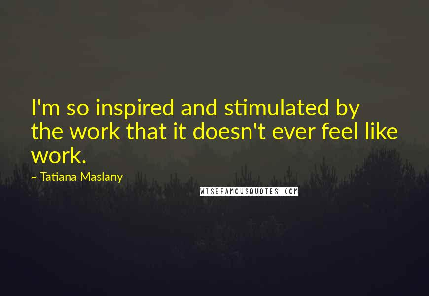 Tatiana Maslany Quotes: I'm so inspired and stimulated by the work that it doesn't ever feel like work.