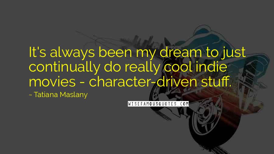 Tatiana Maslany Quotes: It's always been my dream to just continually do really cool indie movies - character-driven stuff.