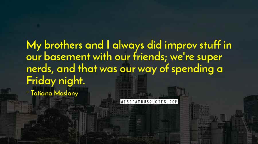 Tatiana Maslany Quotes: My brothers and I always did improv stuff in our basement with our friends; we're super nerds, and that was our way of spending a Friday night.