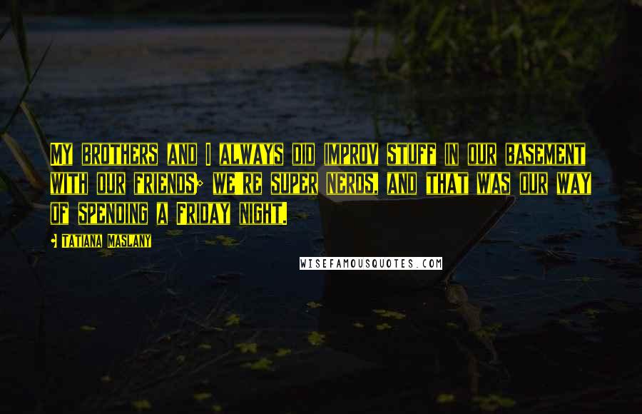 Tatiana Maslany Quotes: My brothers and I always did improv stuff in our basement with our friends; we're super nerds, and that was our way of spending a Friday night.