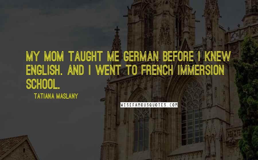 Tatiana Maslany Quotes: My mom taught me German before I knew English. And I went to French immersion school.