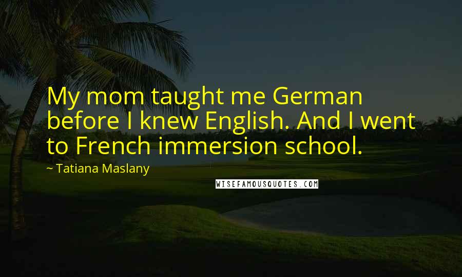 Tatiana Maslany Quotes: My mom taught me German before I knew English. And I went to French immersion school.