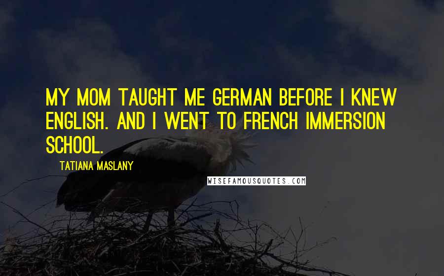 Tatiana Maslany Quotes: My mom taught me German before I knew English. And I went to French immersion school.