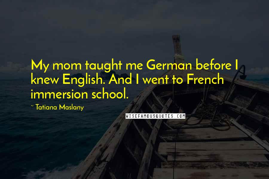 Tatiana Maslany Quotes: My mom taught me German before I knew English. And I went to French immersion school.